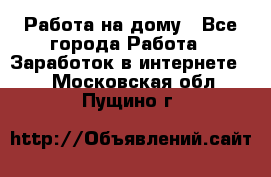 Работа на дому - Все города Работа » Заработок в интернете   . Московская обл.,Пущино г.